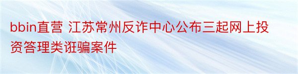 bbin直营 江苏常州反诈中心公布三起网上投资答理类诳骗案件